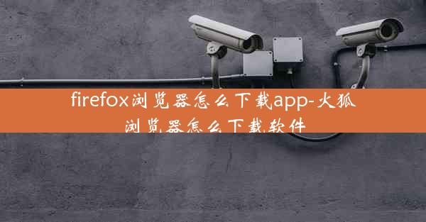 firefox浏览器怎么下载app-火狐浏览器怎么下载软件