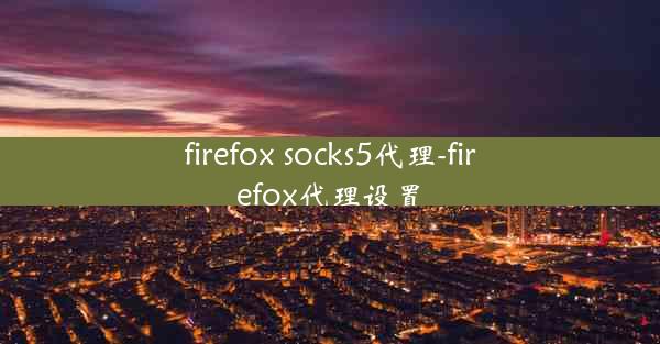 firefox socks5代理-firefox代理设置