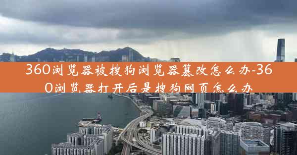 360浏览器被搜狗浏览器篡改怎么办-360浏览器打开后是搜狗网页怎么办