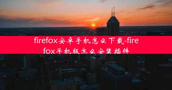 firefox安卓手机怎么下载-firefox手机版怎么安装插件