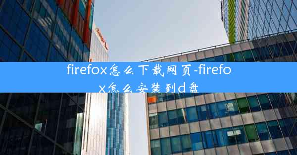 firefox怎么下载网页-firefox怎么安装到d盘