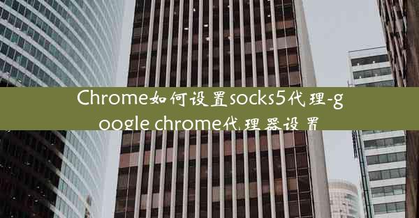 Chrome如何设置socks5代理-google chrome代理器设置