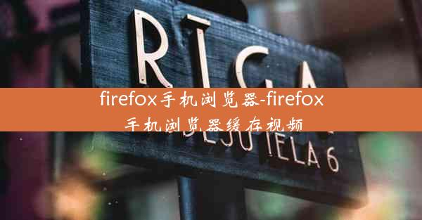 firefox手机浏览器-firefox手机浏览器缓存视频