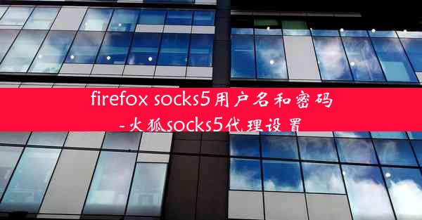 firefox socks5用户名和密码-火狐socks5代理设置