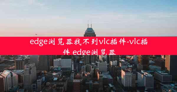 edge浏览器找不到vlc插件-vlc插件 edge浏览器