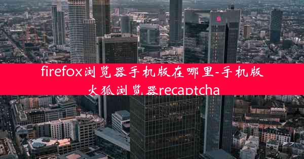 firefox浏览器手机版在哪里-手机版火狐浏览器recaptcha