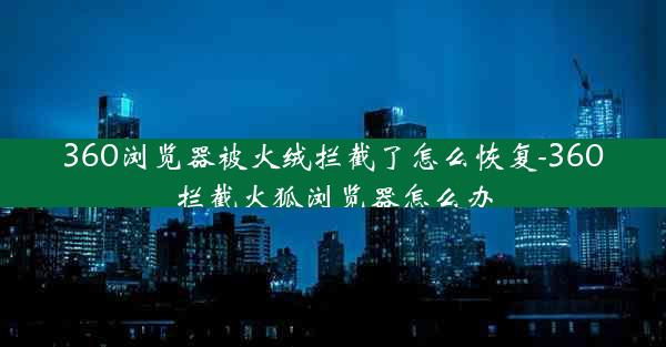 360浏览器被火绒拦截了怎么恢复-360拦截火狐浏览器怎么办