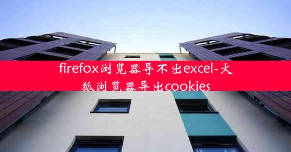 firefox浏览器导不出excel-火狐浏览器导出cookies