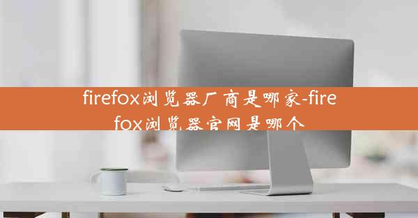 firefox浏览器厂商是哪家-firefox浏览器官网是哪个