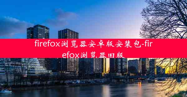 firefox浏览器安卓版安装包-firefox浏览器旧版