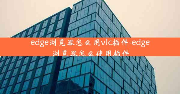 edge浏览器怎么用vlc插件-edge浏览器怎么使用插件