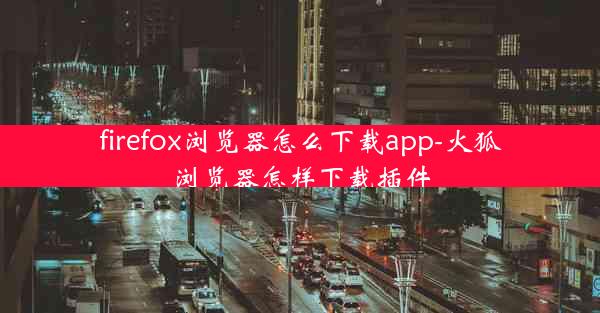 firefox浏览器怎么下载app-火狐浏览器怎样下载插件