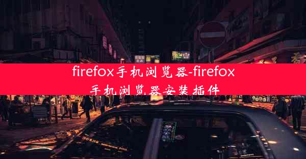 firefox手机浏览器-firefox手机浏览器安装插件