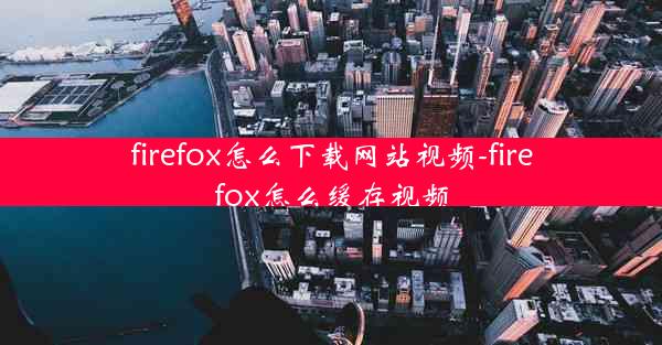 firefox怎么下载网站视频-firefox怎么缓存视频