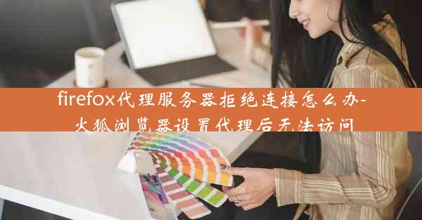 firefox代理服务器拒绝连接怎么办-火狐浏览器设置代理后无法访问