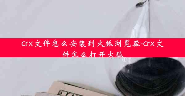 crx文件怎么安装到火狐浏览器-crx文件怎么打开火狐