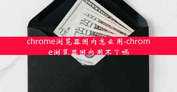 chrome浏览器国内怎么用-chrome浏览器国内用不了吗