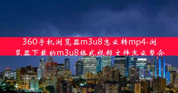 360手机浏览器m3u8怎么转mp4-浏览器下载的m3u8格式视频文件怎么整合