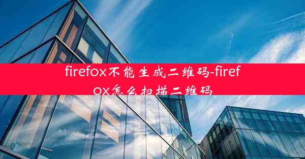 firefox不能生成二维码-firefox怎么扫描二维码