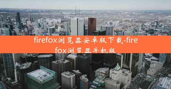 firefox浏览器安卓版下载-firefox浏览器手机版