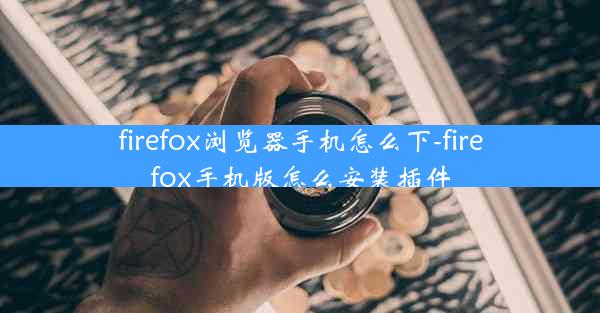 firefox浏览器手机怎么下-firefox手机版怎么安装插件