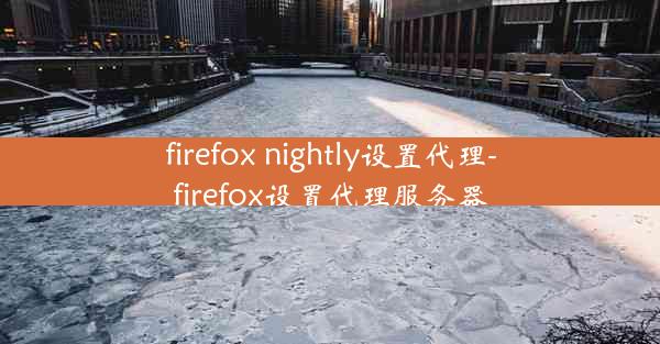 firefox nightly设置代理-firefox设置代理服务器