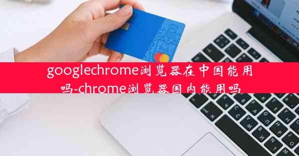 googlechrome浏览器在中国能用吗-chrome浏览器国内能用吗