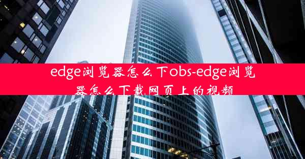 edge浏览器怎么下obs-edge浏览器怎么下载网页上的视频