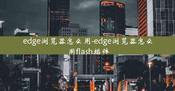 edge浏览器怎么用-edge浏览器怎么用flash插件