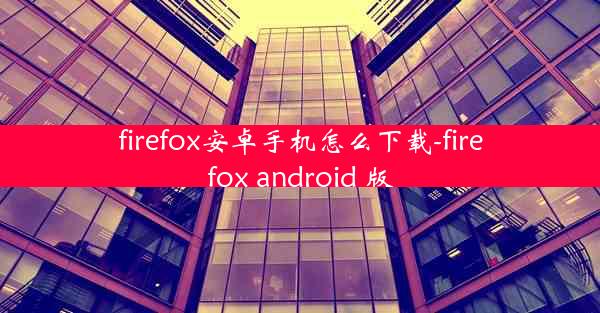 firefox安卓手机怎么下载-firefox android 版