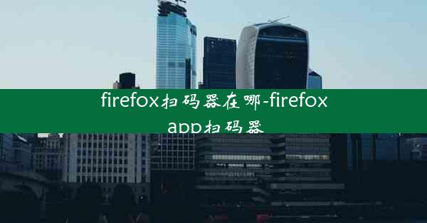 firefox扫码器在哪-firefox app扫码器