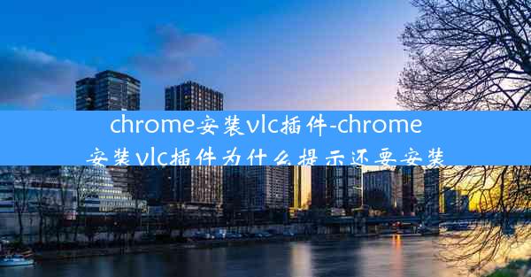 chrome安装vlc插件-chrome安装vlc插件为什么提示还要安装