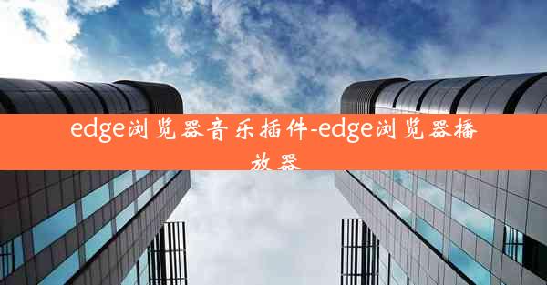 edge浏览器音乐插件-edge浏览器播放器