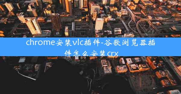 chrome安装vlc插件-谷歌浏览器插件怎么安装crx