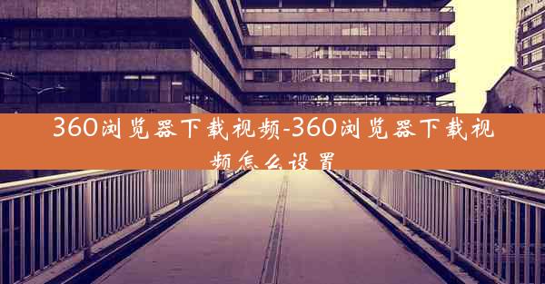 360浏览器下载视频-360浏览器下载视频怎么设置