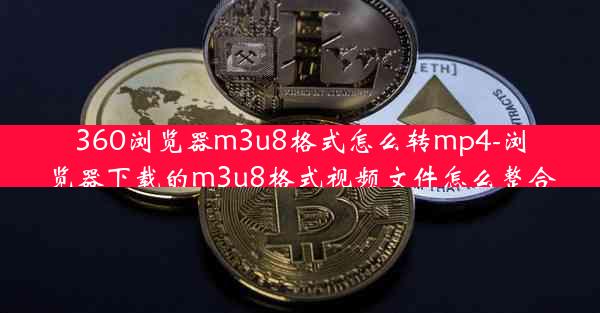 360浏览器m3u8格式怎么转mp4-浏览器下载的m3u8格式视频文件怎么整合