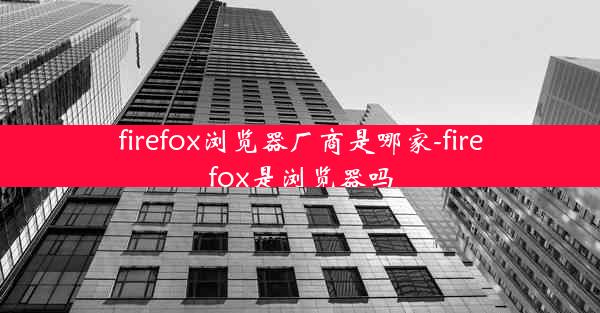 firefox浏览器厂商是哪家-firefox是浏览器吗