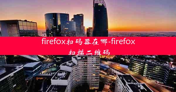 firefox扫码器在哪-firefox 扫描二维码