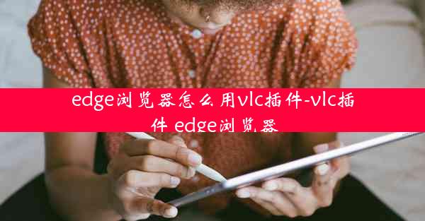 edge浏览器怎么用vlc插件-vlc插件 edge浏览器