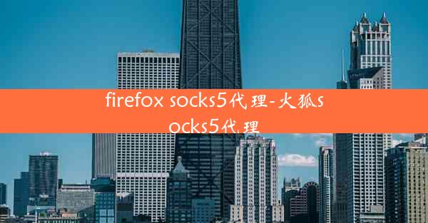 firefox socks5代理-火狐socks5代理