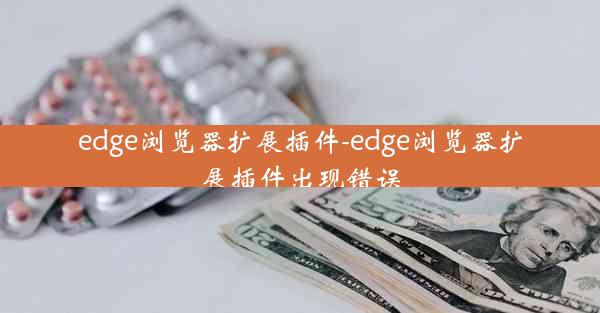 edge浏览器扩展插件-edge浏览器扩展插件出现错误