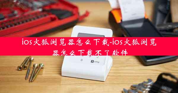 ios火狐浏览器怎么下载-ios火狐浏览器怎么下载不了软件