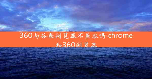 360与谷歌浏览器不兼容吗-chrome和360浏览器