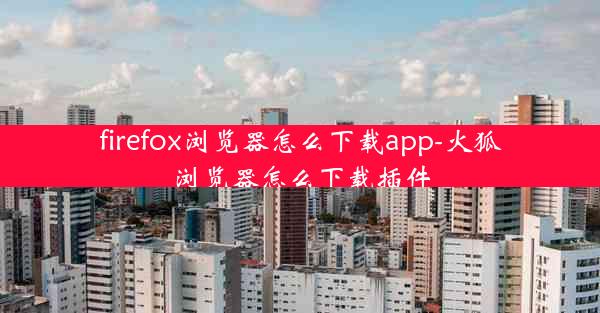 firefox浏览器怎么下载app-火狐浏览器怎么下载插件