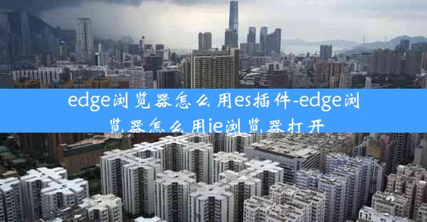 edge浏览器怎么用es插件-edge浏览器怎么用ie浏览器打开