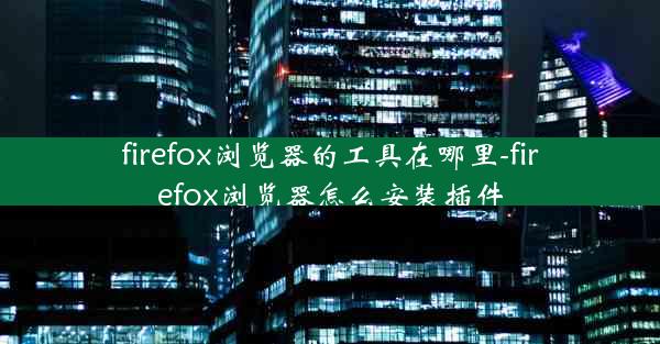 firefox浏览器的工具在哪里-firefox浏览器怎么安装插件