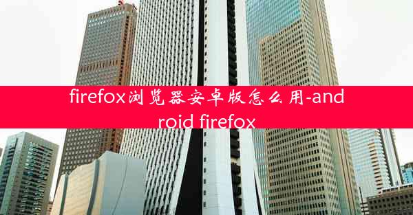 firefox浏览器安卓版怎么用-android firefox