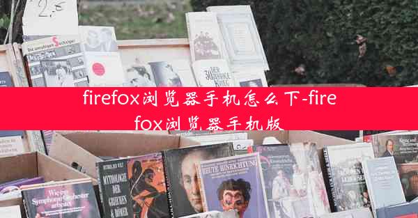 firefox浏览器手机怎么下-firefox浏览器手机版