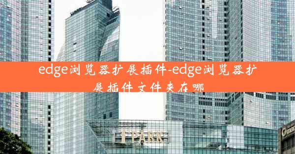 edge浏览器扩展插件-edge浏览器扩展插件文件夹在哪