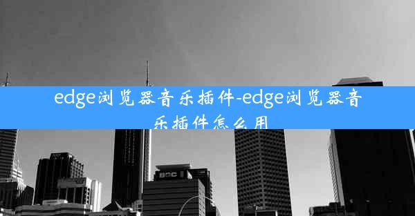 edge浏览器音乐插件-edge浏览器音乐插件怎么用